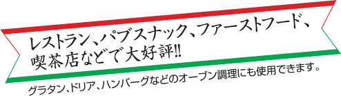 レストラン、パブスナック、ファーストフード、喫茶店などで大好評！！グラタン、ドリア、ハンバーグなどのオーブン調理にも使用できます。